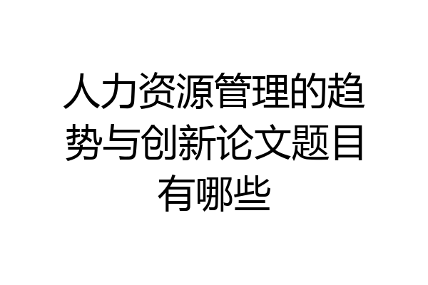 人力资源管理的趋势与创新论文题目有哪些