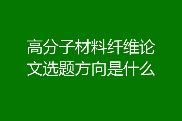 高分子材料纤维论文选题方向是什么