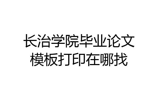 长治学院毕业论文模板打印在哪找