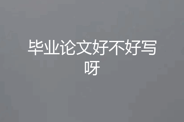 毕业论文好不好写呀
