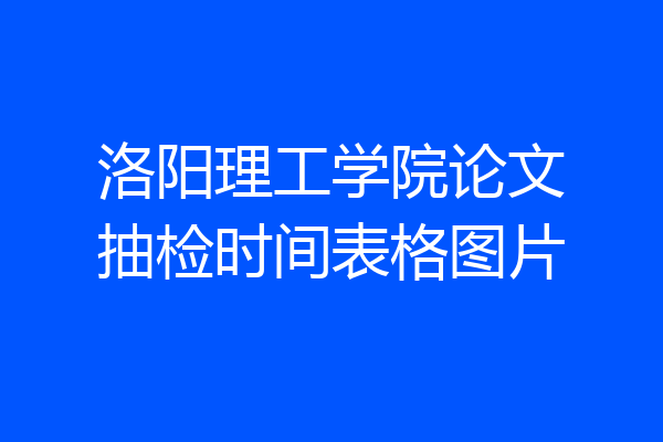 洛阳理工学院论文抽检时间表格图片