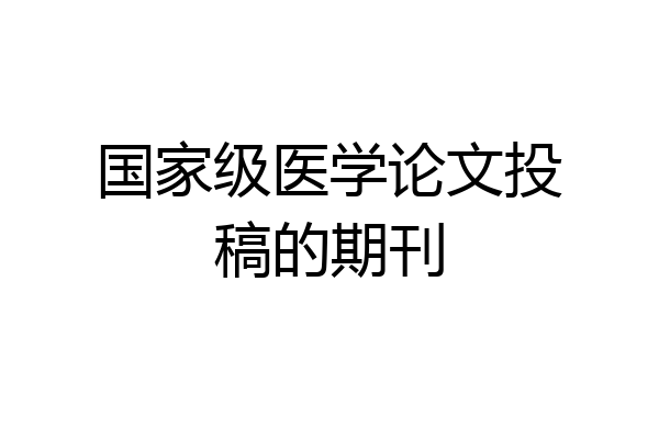 国家级医学论文投稿的期刊