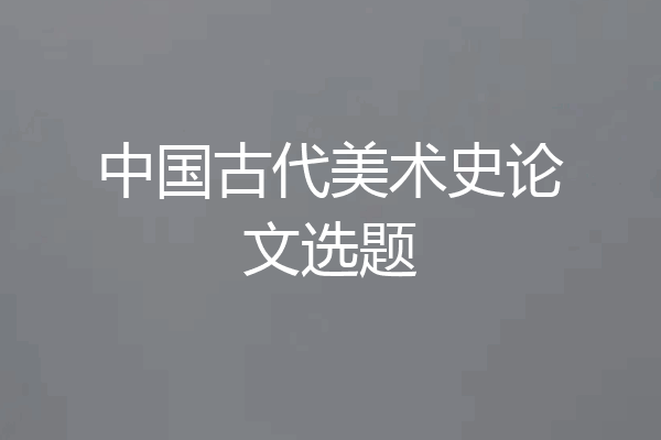 中国古代美术史论文选题