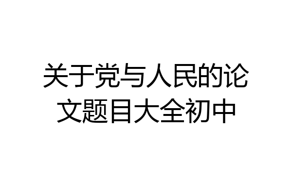 关于党与人民的论文题目大全初中
