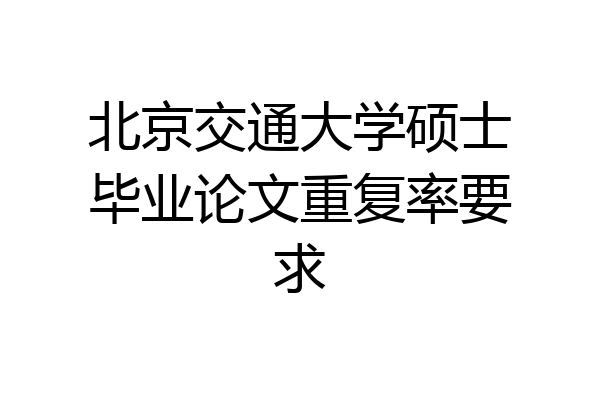 北京交通大学硕士毕业论文重复率要求