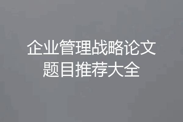 企业管理战略论文题目推荐大全