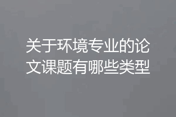 关于环境专业的论文课题有哪些类型