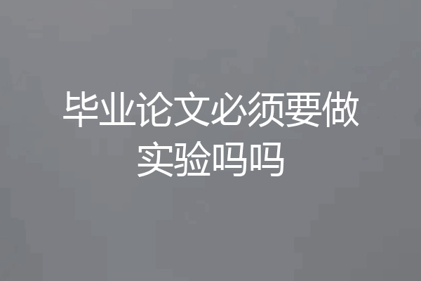 毕业论文必须要做实验吗吗