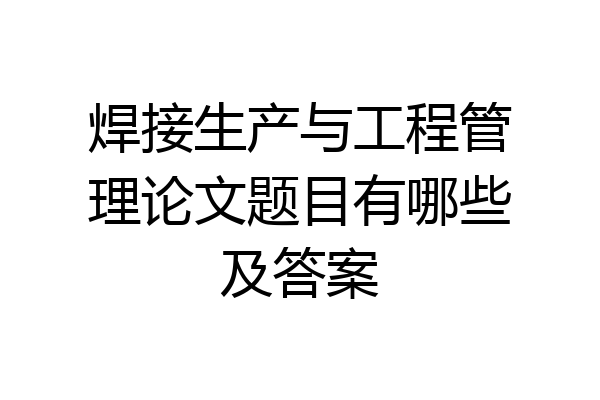 焊接生产与工程管理论文题目有哪些及答案