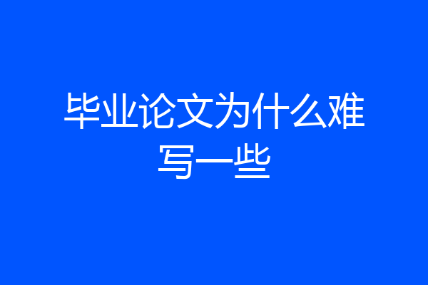 毕业论文为什么难写一些