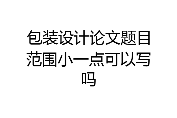 包装设计论文题目范围小一点可以写吗