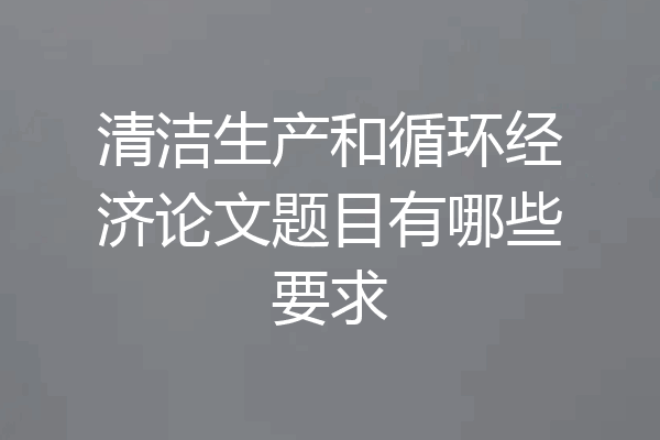 清洁生产和循环经济论文题目有哪些要求