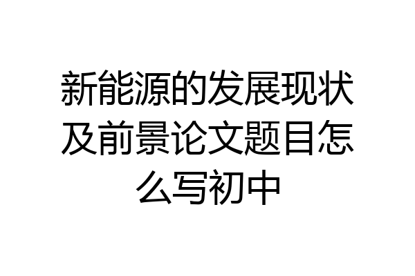 新能源的发展现状及前景论文题目怎么写初中