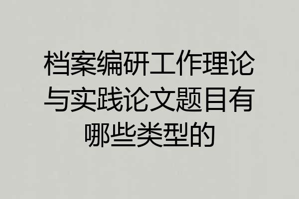 档案编研工作理论与实践论文题目有哪些类型的