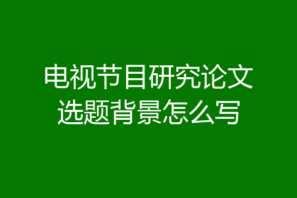 电视节目研究论文选题背景怎么写