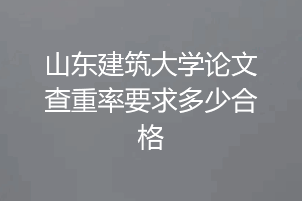 山东建筑大学论文查重率要求多少合格
