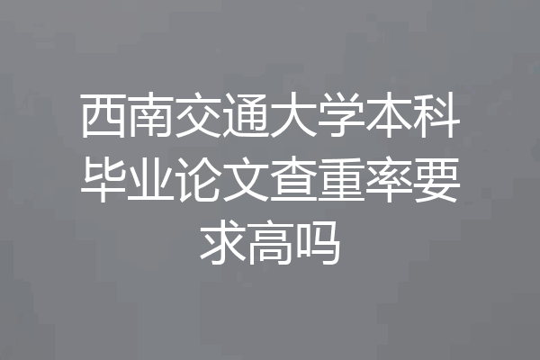 西南交通大学本科毕业论文查重率要求高吗