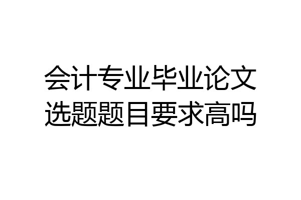 会计专业毕业论文选题题目要求高吗