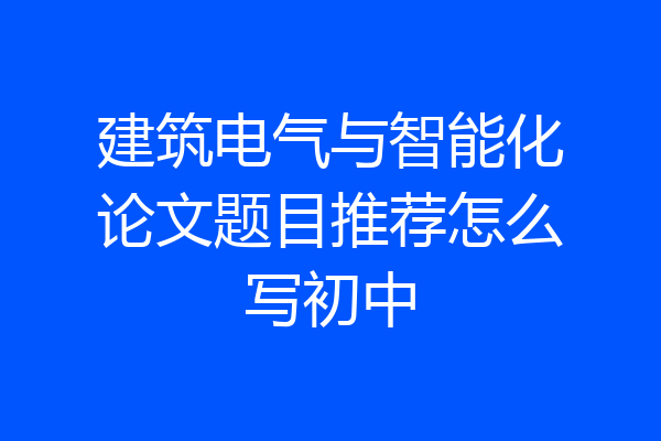 建筑电气与智能化论文题目推荐怎么写初中