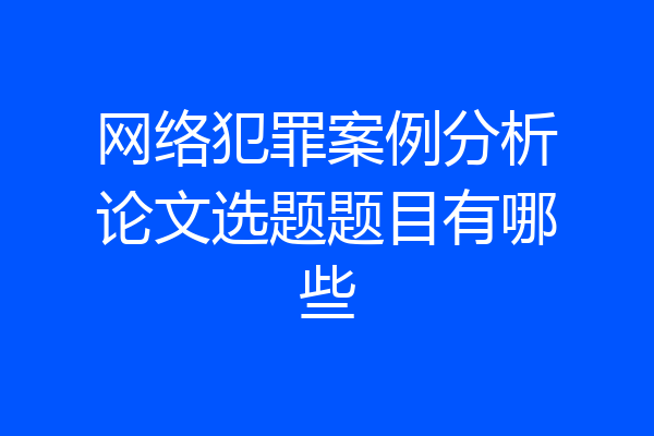 网络犯罪案例分析论文选题题目有哪些