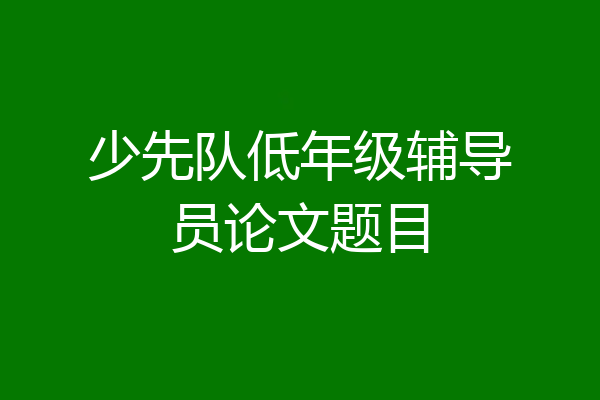 少先队低年级辅导员论文题目