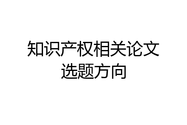 知识产权相关论文选题方向