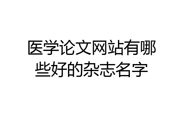 医学论文网站有哪些好的杂志名字
