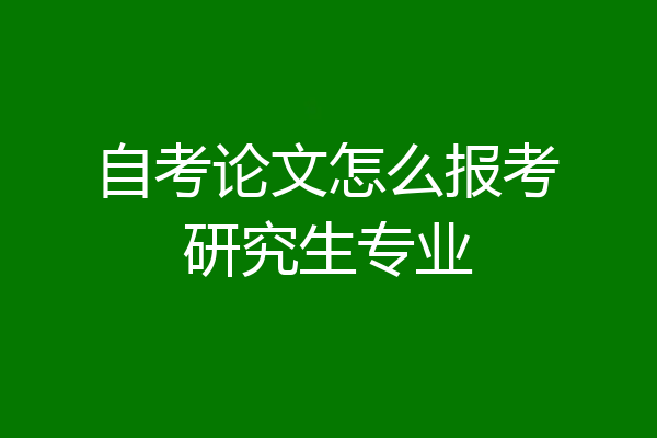 自考论文怎么报考研究生专业