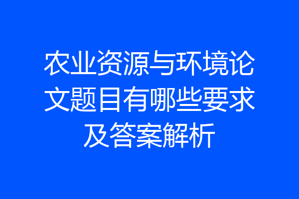 农业资源与环境论文题目有哪些要求及答案解析