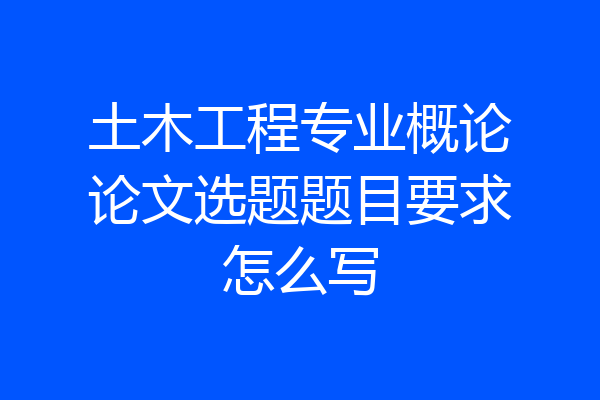 土木工程专业概论论文选题题目要求怎么写