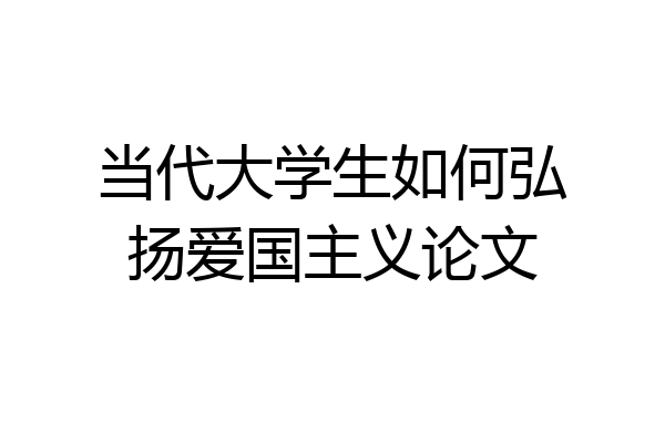 当代大学生如何弘扬爱国主义论文