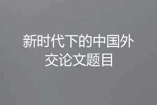 新时代下的中国外交论文题目