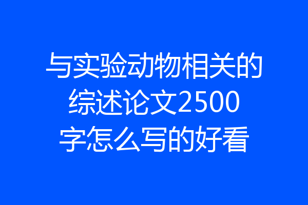 与实验动物相关的综述论文2500字怎么写的好看