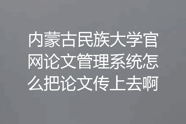 内蒙古民族大学官网论文管理系统怎么把论文传上去啊
