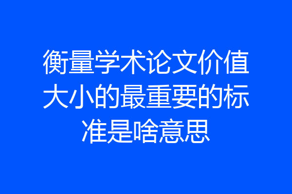 衡量学术论文价值大小的最重要的标准是啥意思