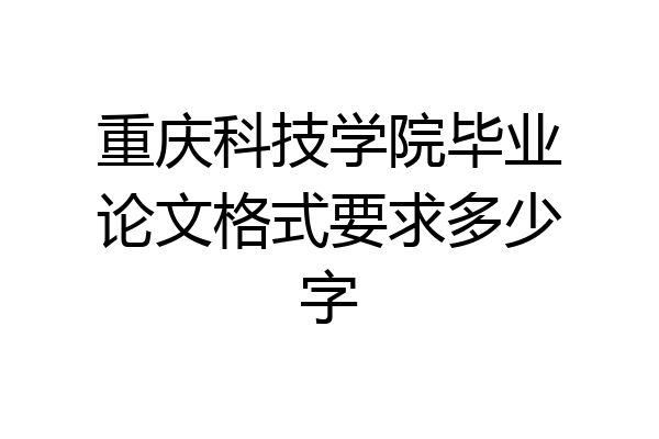 重庆科技学院毕业论文格式要求多少字