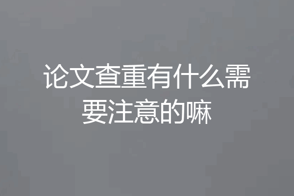 论文查重有什么需要注意的嘛