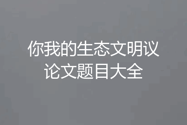 你我的生态文明议论文题目大全