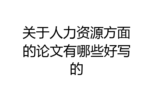 关于人力资源方面的论文有哪些好写的
