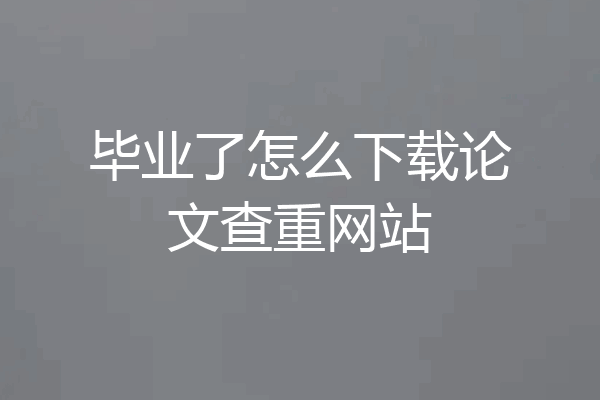 毕业了怎么下载论文查重网站
