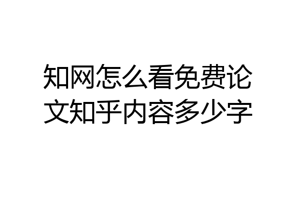 知网怎么看免费论文知乎内容多少字