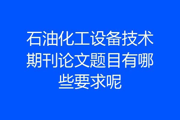石油化工设备技术期刊论文题目有哪些要求呢