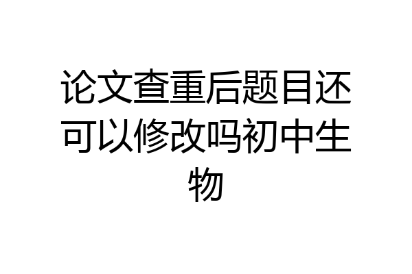 论文查重后题目还可以修改吗初中生物