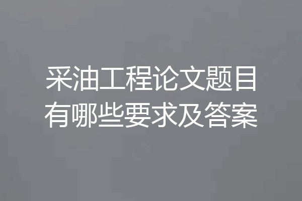 采油工程论文题目有哪些要求及答案