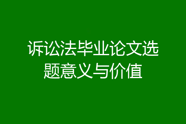 诉讼法毕业论文选题意义与价值