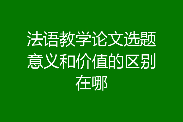 法语教学论文选题意义和价值的区别在哪