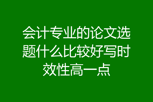 会计专业的论文选题什么比较好写时效性高一点