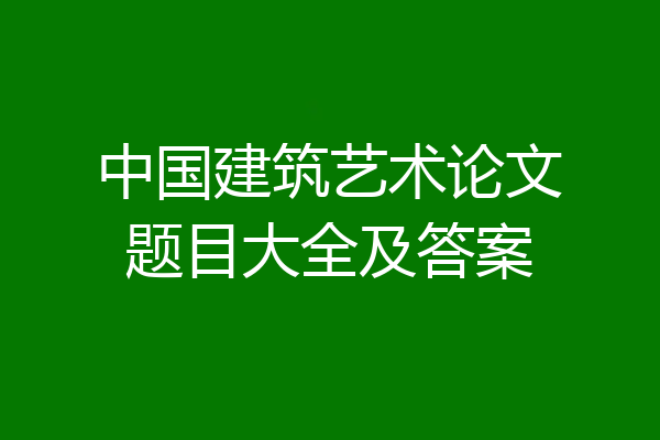 中国建筑艺术论文题目大全及答案