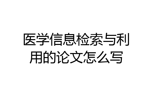 医学信息检索与利用的论文怎么写