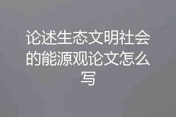 论述生态文明社会的能源观论文怎么写